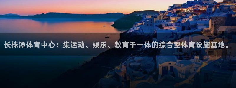 长株潭体育中心：集运动、娱乐、教育于一体的综合型体育设施基地。