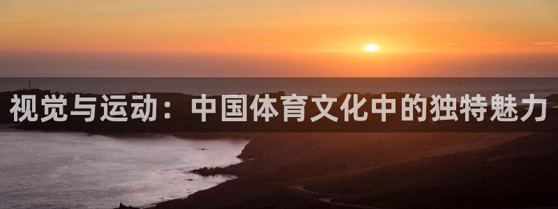 视觉与运动：中国体育文化中的独特魅力