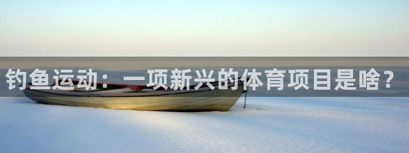 钓鱼运动：一项新兴的体育项目是啥？